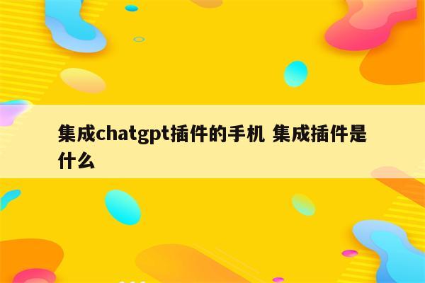 集成chatgpt插件的手机 集成插件是什么