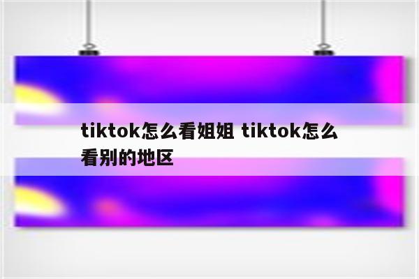 tiktok怎么看姐姐 tiktok怎么看别的地区