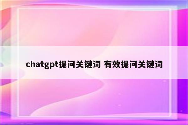 chatgpt提问关键词 有效提问关键词