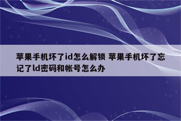 苹果手机坏了id怎么解锁 苹果手机坏了忘记了ld密码和帐号怎么办