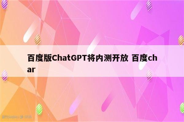 百度版ChatGPT将内测开放 百度char