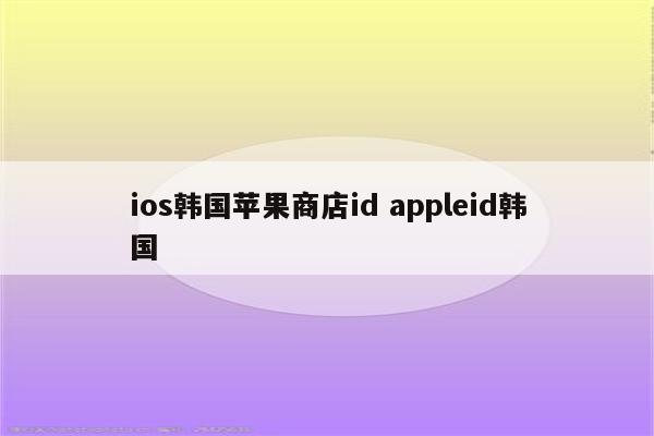 ios韩国苹果商店id appleid韩国