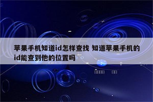 苹果手机知道id怎样查找 知道苹果手机的id能查到他的位置吗