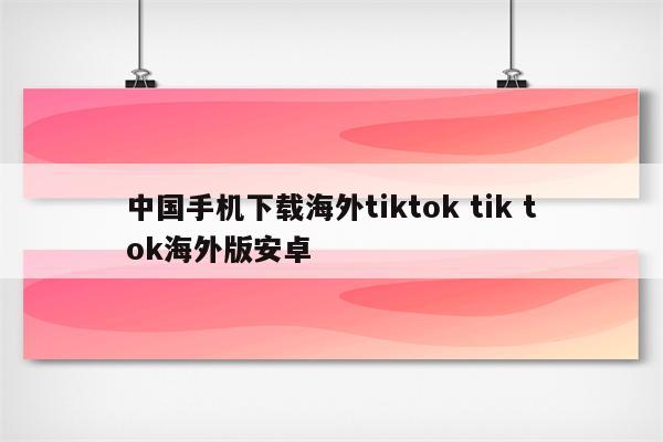 中国手机下载海外tiktok tik tok海外版安卓