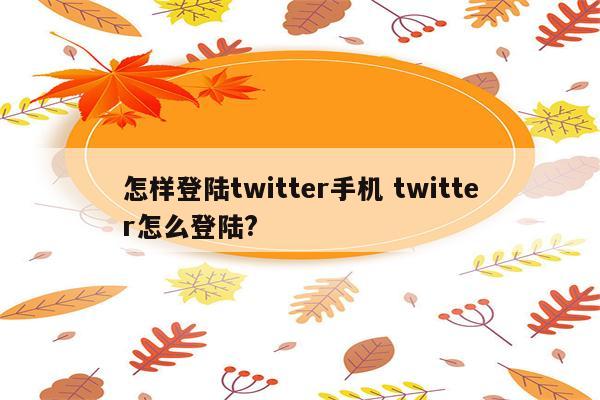 怎样登陆twitter手机 twitter怎么登陆?