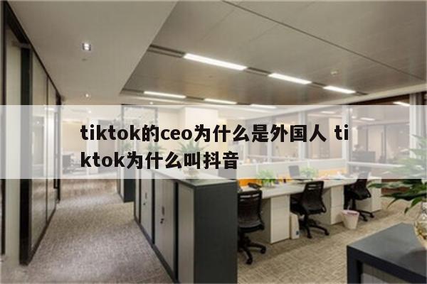 tiktok的ceo为什么是外国人 tiktok为什么叫抖音