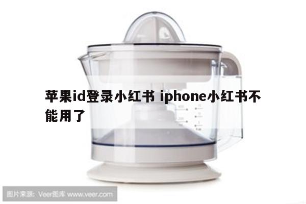 苹果id登录小红书 iphone小红书不能用了