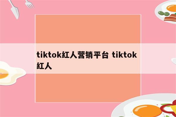 tiktok红人营销平台 tiktok 红人