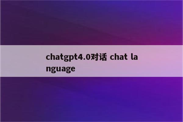 chatgpt4.0对话 chat language