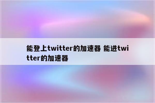 能登上twitter的加速器 能进twitter的加速器