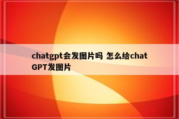 chatgpt会发图片吗 怎么给chatGPT发图片