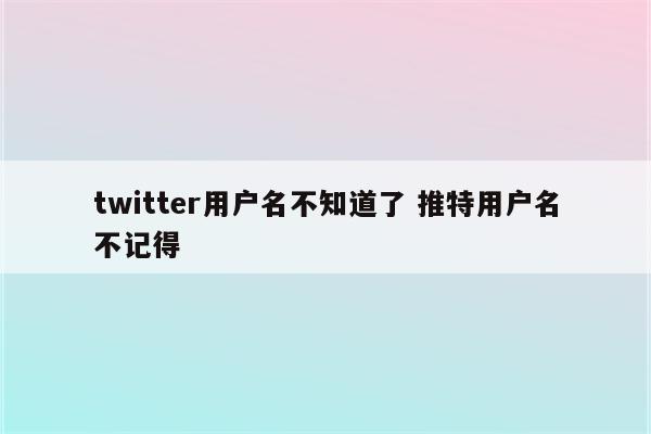 twitter用户名不知道了 推特用户名不记得