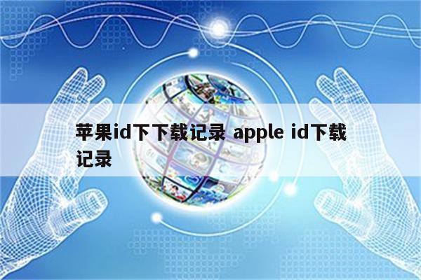 详细阅读:苹果id下下载记录 apple id下载记录 苹果id下下载记录 apple id下载记录