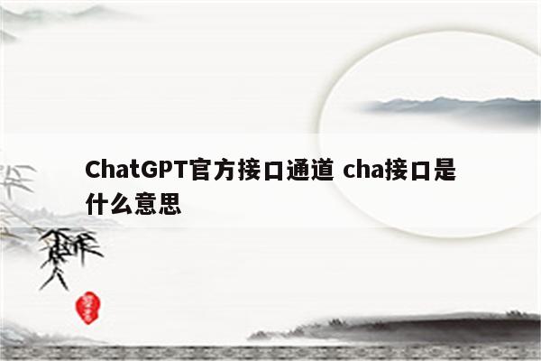 ChatGPT官方接口通道 cha接口是什么意思