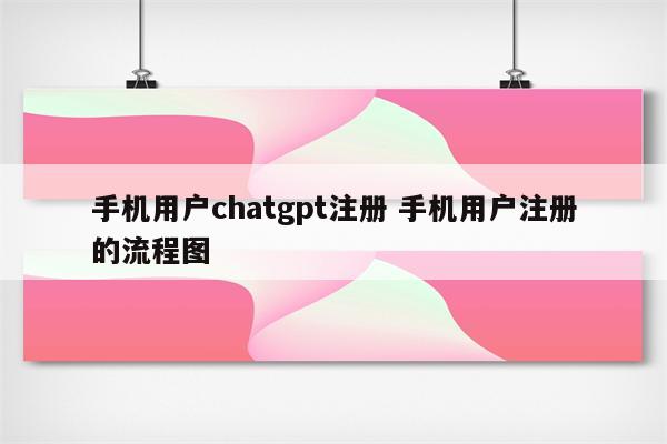 手机用户chatgpt注册 手机用户注册的流程图