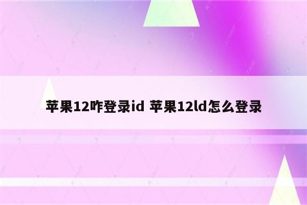 苹果12咋登录id 苹果12ld怎么登录