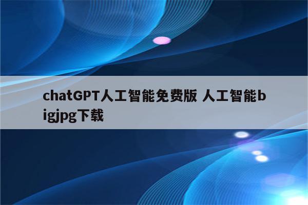 chatGPT人工智能免费版 人工智能bigjpg下载