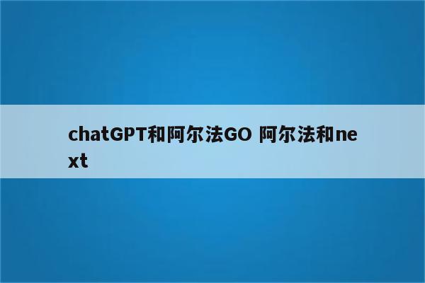 chatGPT和阿尔法GO 阿尔法和next