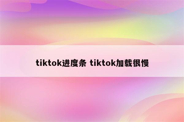 tiktok进度条 tiktok加载很慢