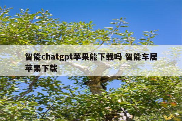 智能chatgpt苹果能下载吗 智能车居苹果下载