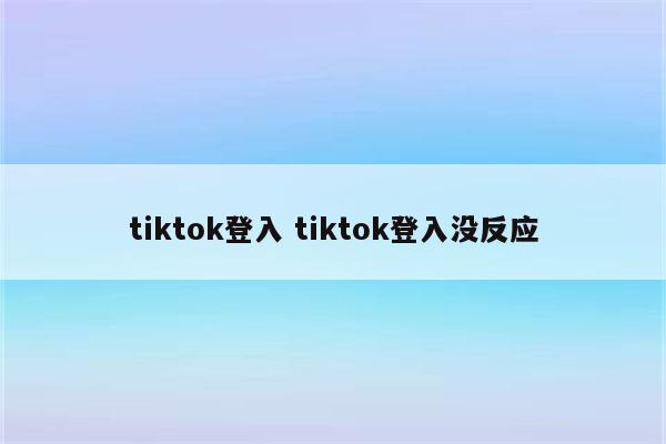 tiktok登入 tiktok登入没反应