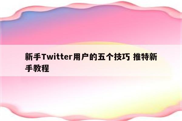 新手Twitter用户的五个技巧 推特新手教程