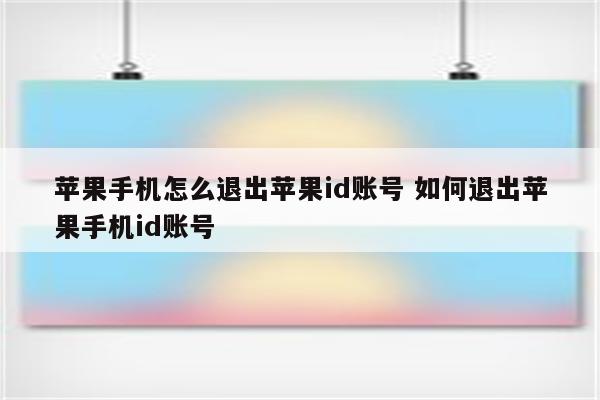 苹果手机怎么退出苹果id账号 如何退出苹果手机id账号