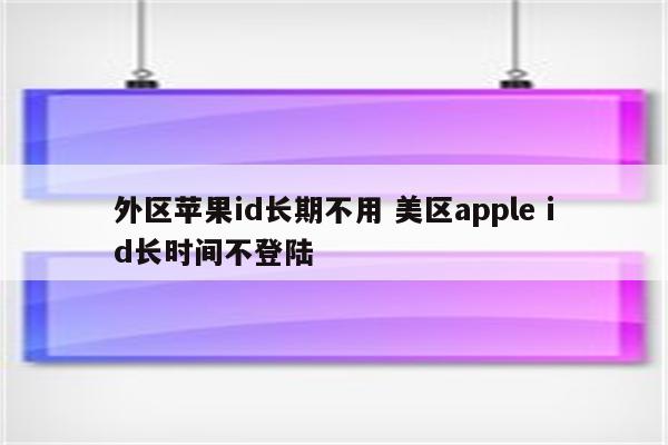 外区苹果id长期不用 美区apple id长时间不登陆