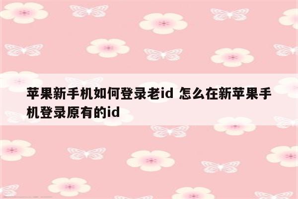 苹果新手机如何登录老id 怎么在新苹果手机登录原有的id