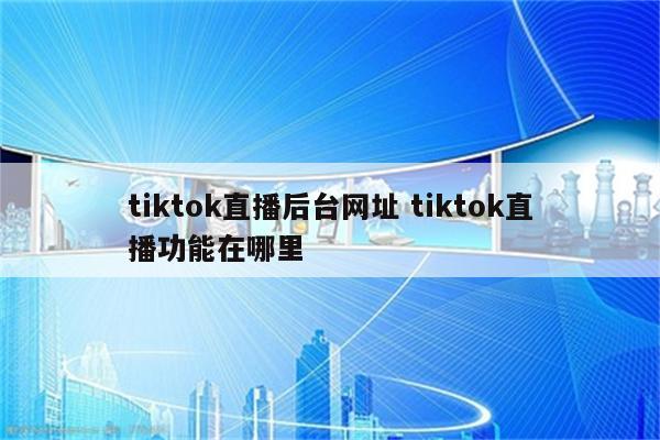 tiktok直播后台网址 tiktok直播功能在哪里