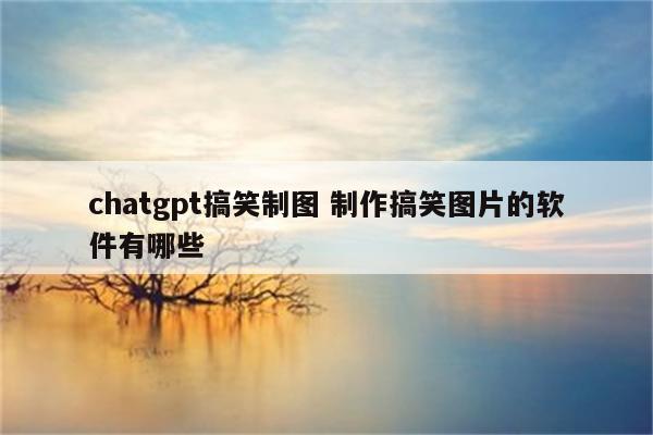 chatgpt搞笑制图 制作搞笑图片的软件有哪些