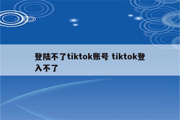 登陆不了tiktok账号 tiktok登入不了