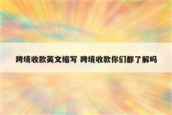 跨境收款英文缩写 跨境收款你们都了解吗