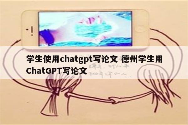 学生使用chatgpt写论文 德州学生用ChatGPT写论文