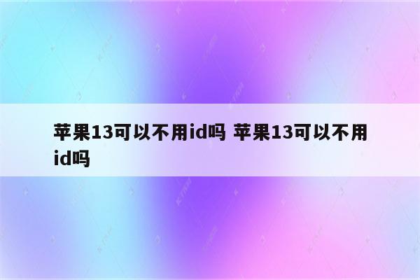 苹果13可以不用id吗 苹果13可以不用id吗
