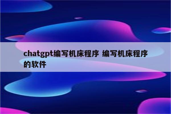 chatgpt编写机床程序 编写机床程序的软件