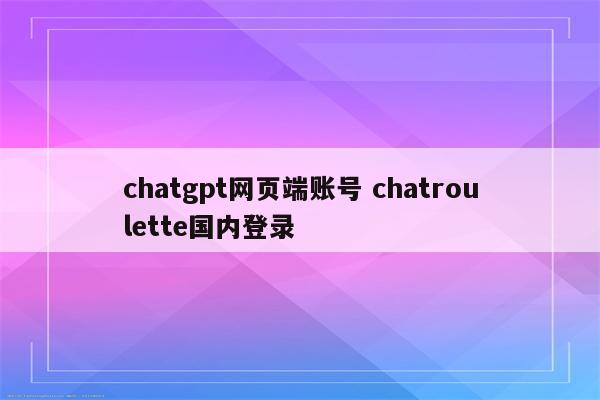 chatgpt网页端账号 chatroulette国内登录