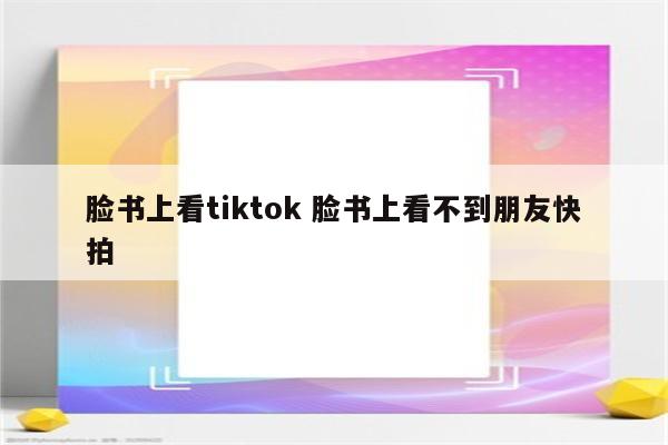 脸书上看tiktok 脸书上看不到朋友快拍