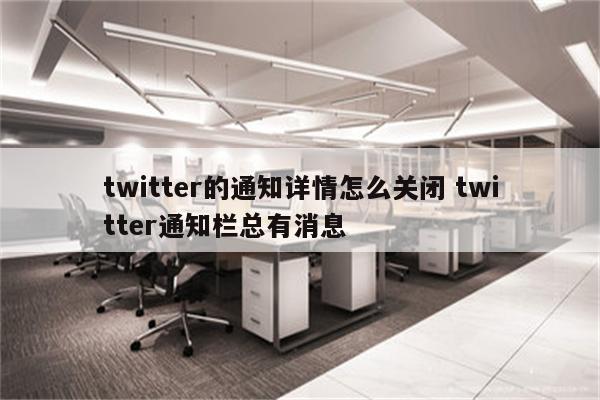 twitter的通知详情怎么关闭 twitter通知栏总有消息