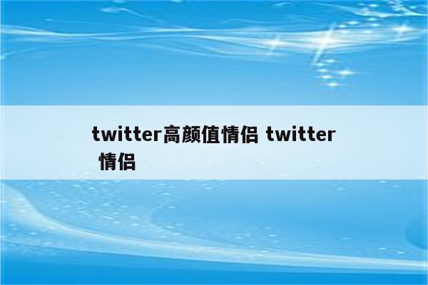 twitter高颜值情侣 twitter 情侣