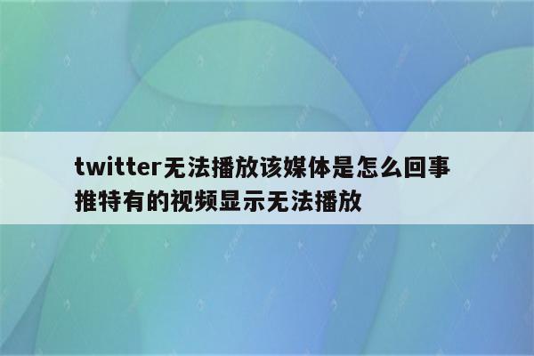 twitter无法播放该媒体是怎么回事 推特有的视频显示无法播放