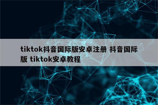 tiktok抖音国际版安卓注册 抖音国际版 tiktok安卓教程