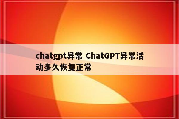 chatgpt异常 ChatGPT异常活动多久恢复正常