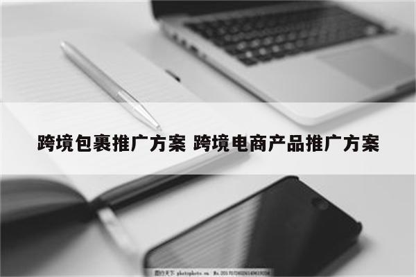 跨境包裹推广方案 跨境电商产品推广方案