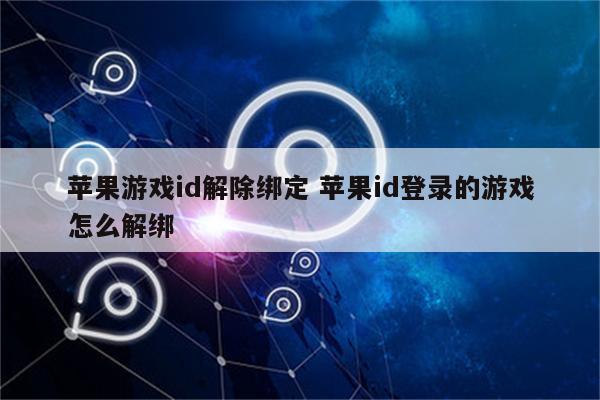 苹果游戏id解除绑定 苹果id登录的游戏怎么解绑