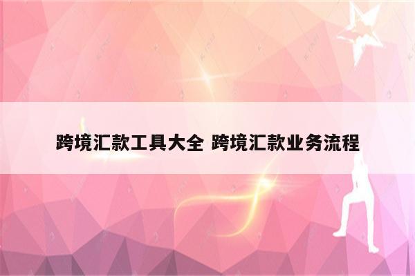 跨境汇款工具大全 跨境汇款业务流程