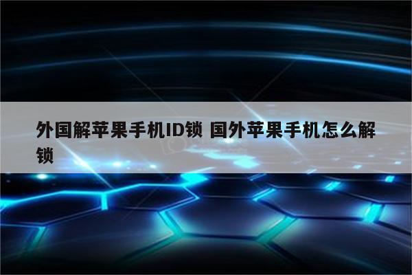 外国解苹果手机ID锁 国外苹果手机怎么解锁