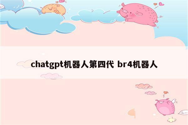 chatgpt机器人第四代 br4机器人