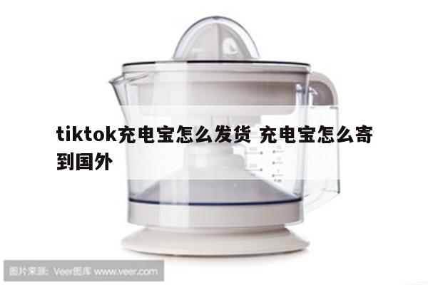 tiktok充电宝怎么发货 充电宝怎么寄到国外