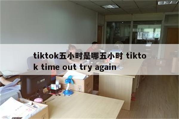 tiktok五小时是哪五小时 tiktok time out try again